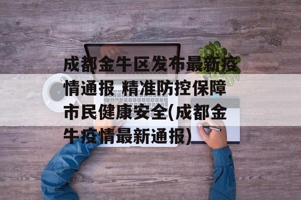 成都金牛区发布最新疫情通报 精准防控保障市民健康安全(成都金牛疫情最新通报)