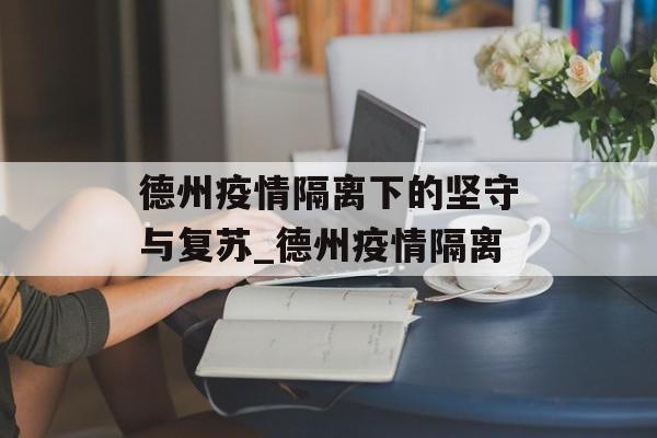 德州疫情隔离下的坚守与复苏_德州疫情隔离