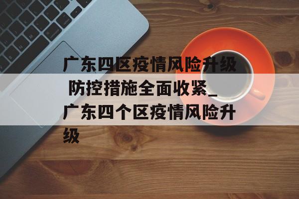 广东四区疫情风险升级 防控措施全面收紧_广东四个区疫情风险升级