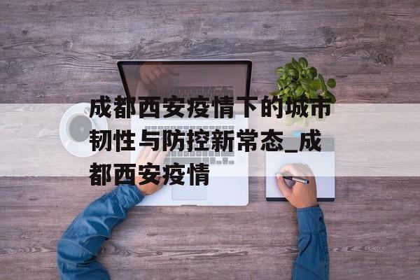 成都西安疫情下的城市韧性与防控新常态_成都西安疫情