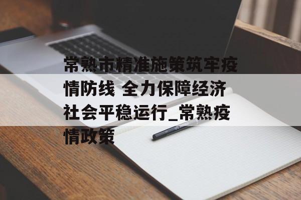 常熟市精准施策筑牢疫情防线 全力保障经济社会平稳运行_常熟疫情政策