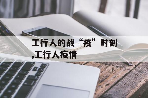 工行人的战“疫”时刻,工行人疫情