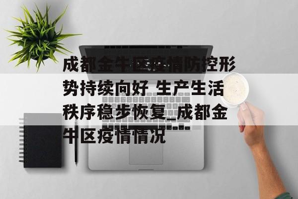 成都金牛区疫情防控形势持续向好 生产生活秩序稳步恢复_成都金牛区疫情情况