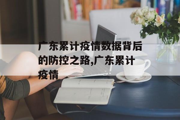 广东累计疫情数据背后的防控之路,广东累计疫情