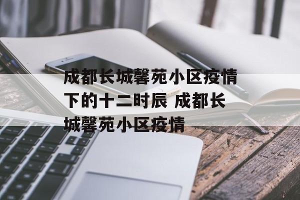 成都长城馨苑小区疫情下的十二时辰 成都长城馨苑小区疫情