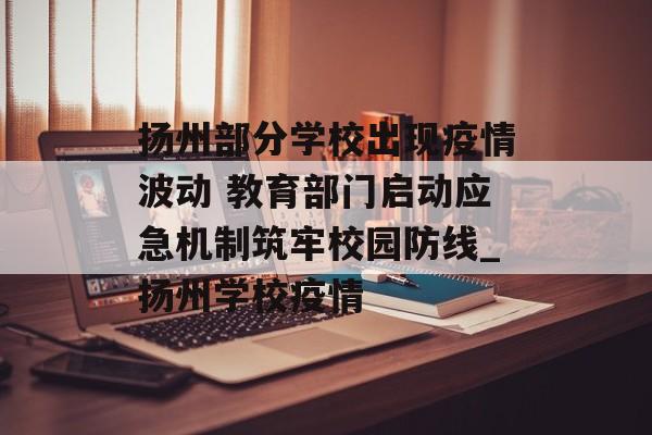 扬州部分学校出现疫情波动 教育部门启动应急机制筑牢校园防线_扬州学校疫情