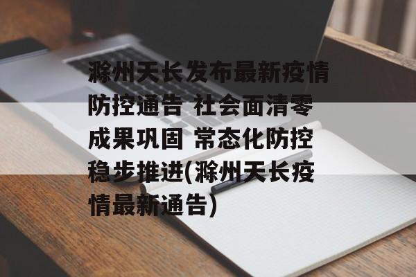 滁州天长发布最新疫情防控通告 社会面清零成果巩固 常态化防控稳步推进(滁州天长疫情最新通告)