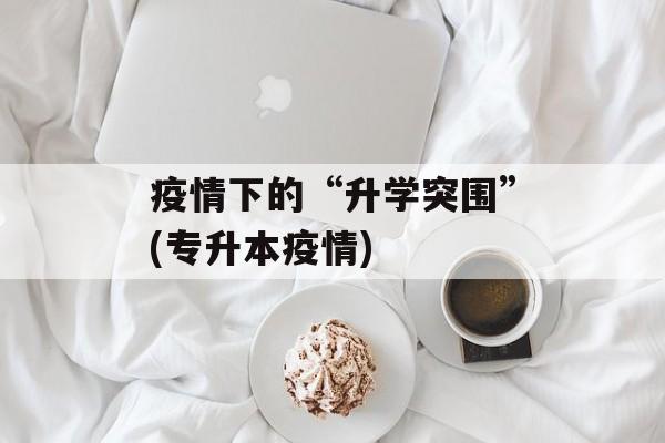 疫情下的“升学突围”(专升本疫情)