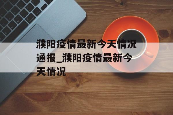 濮阳疫情最新今天情况通报_濮阳疫情最新今天情况