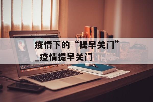疫情下的“提早关门”_疫情提早关门