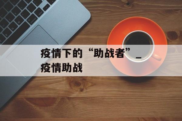 疫情下的“助战者”_疫情助战