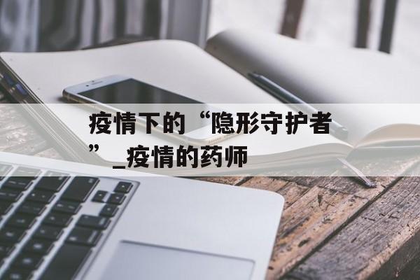 疫情下的“隐形守护者”_疫情的药师