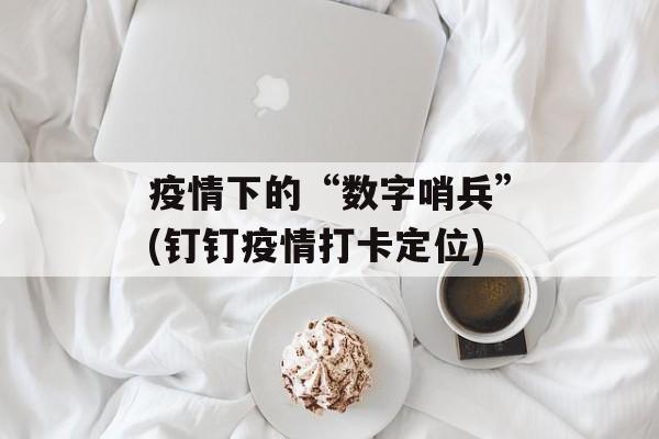 疫情下的“数字哨兵”(钉钉疫情打卡定位)