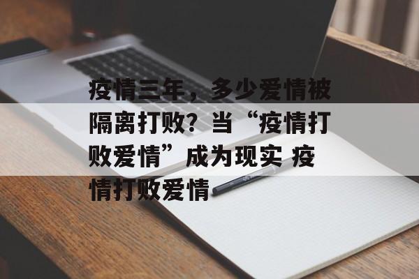 疫情三年，多少爱情被隔离打败？当“疫情打败爱情”成为现实 疫情打败爱情