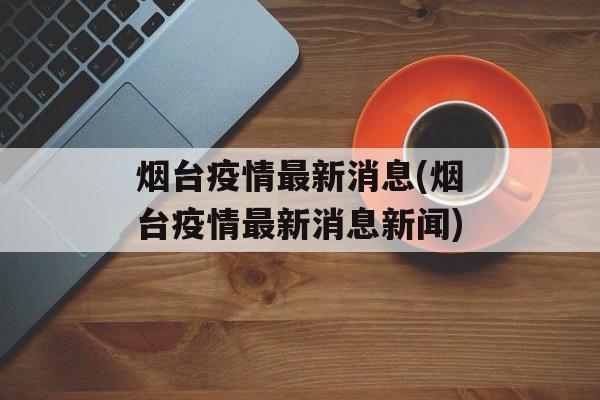 烟台疫情最新消息(烟台疫情最新消息新闻)