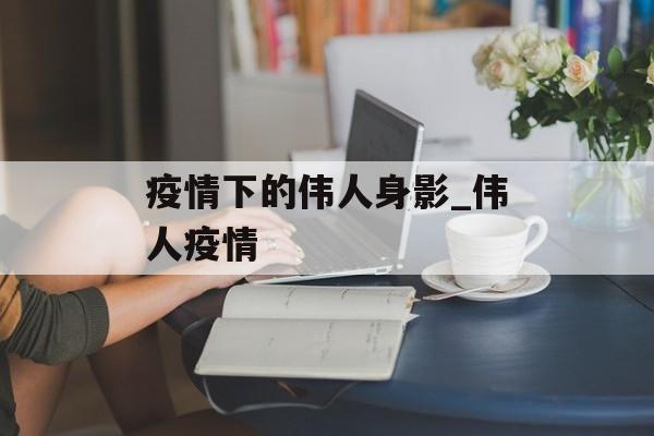 疫情下的伟人身影_伟人疫情