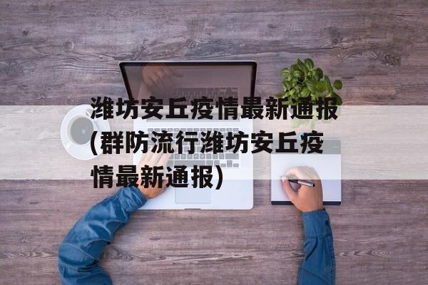 潍坊安丘疫情最新通报(群防流行潍坊安丘疫情最新通报)