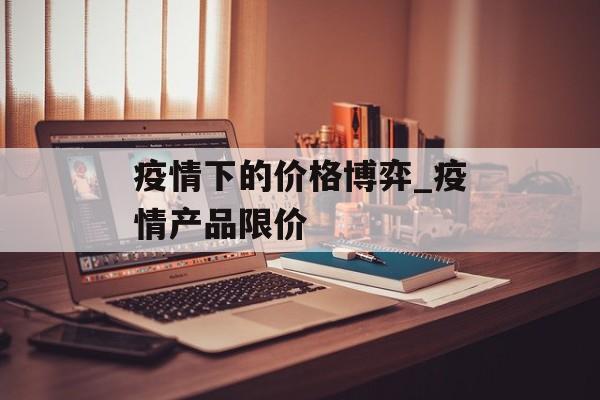 疫情下的价格博弈_疫情产品限价