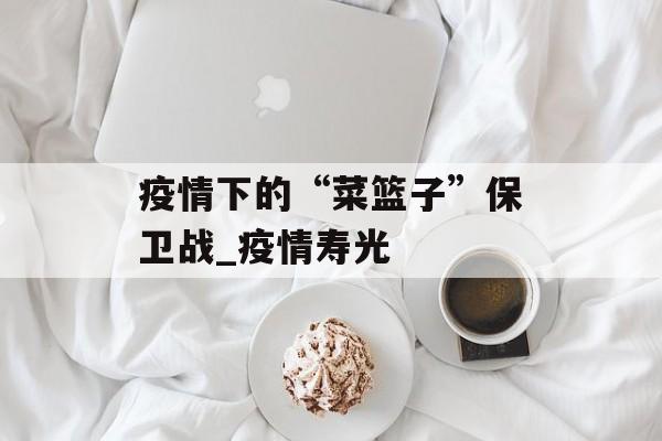 疫情下的“菜篮子”保卫战_疫情寿光