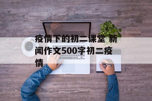 疫情下的初二课堂 新闻作文500字初二疫情