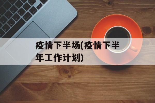 疫情下半场(疫情下半年工作计划)