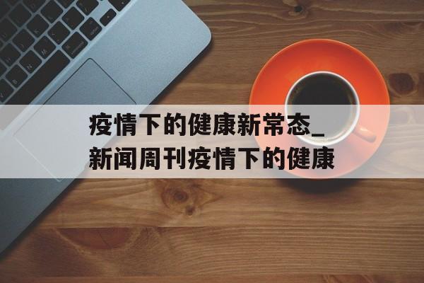 疫情下的健康新常态_新闻周刊疫情下的健康