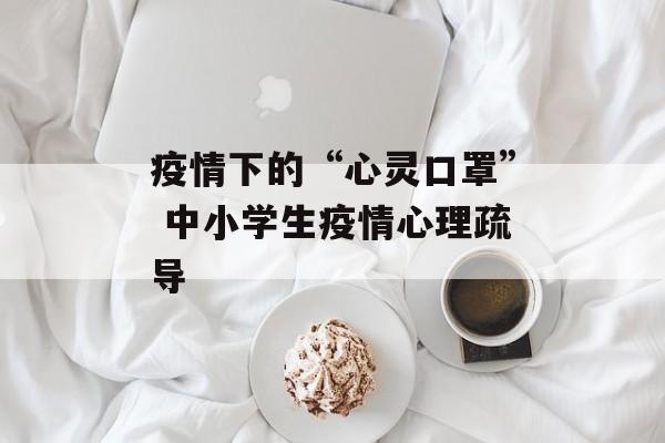 疫情下的“心灵口罩” 中小学生疫情心理疏导