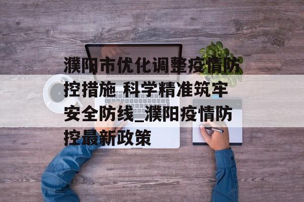 濮阳市优化调整疫情防控措施 科学精准筑牢安全防线_濮阳疫情防控最新政策