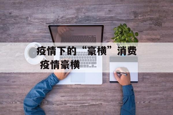 疫情下的“豪横”消费 疫情豪横