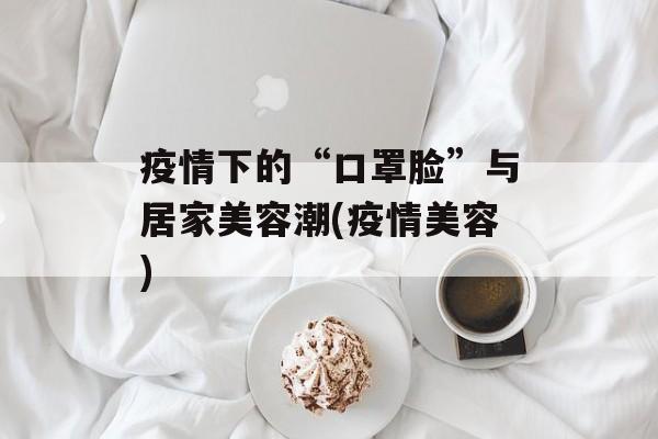 疫情下的“口罩脸”与居家美容潮(疫情美容)