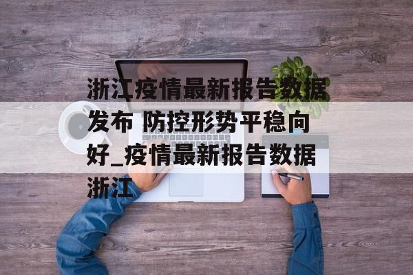 浙江疫情最新报告数据发布 防控形势平稳向好_疫情最新报告数据浙江