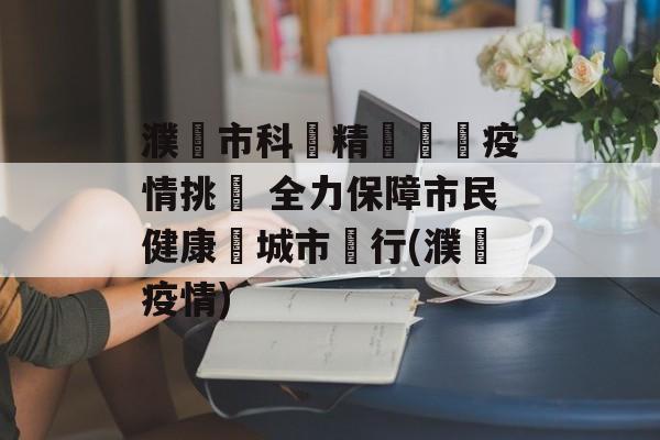濮陽市科學精準應對疫情挑戰 全力保障市民健康與城市運行(濮陽疫情)
