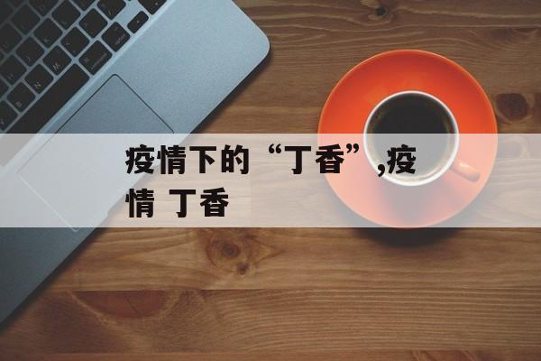 疫情下的“丁香”,疫情 丁香