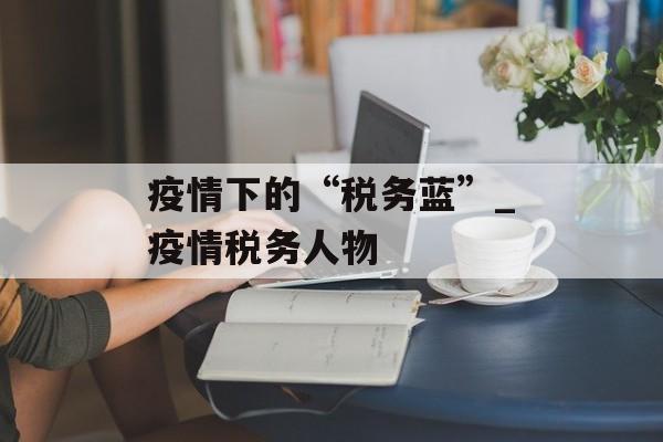 疫情下的“税务蓝”_疫情税务人物