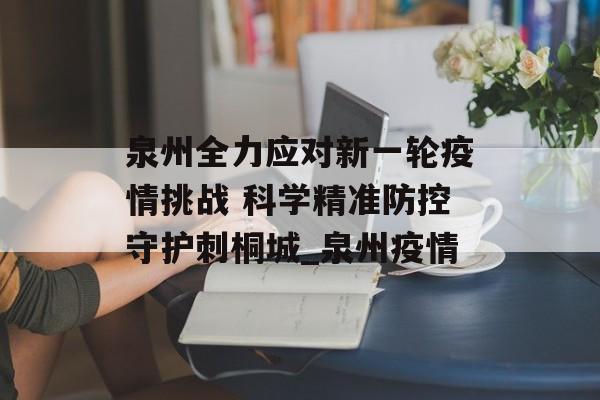 泉州全力应对新一轮疫情挑战 科学精准防控守护刺桐城_泉州疫情