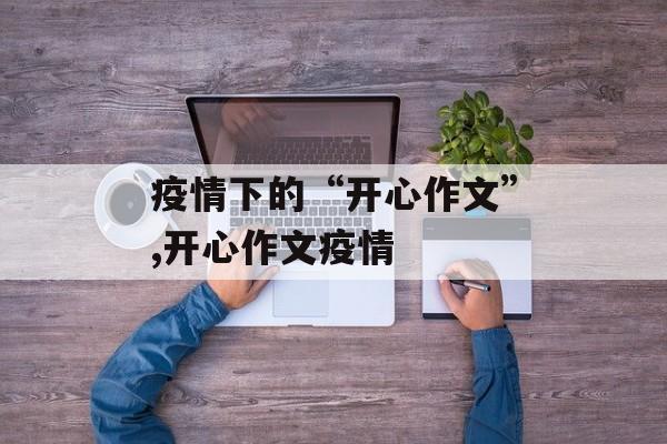 疫情下的“开心作文”,开心作文疫情
