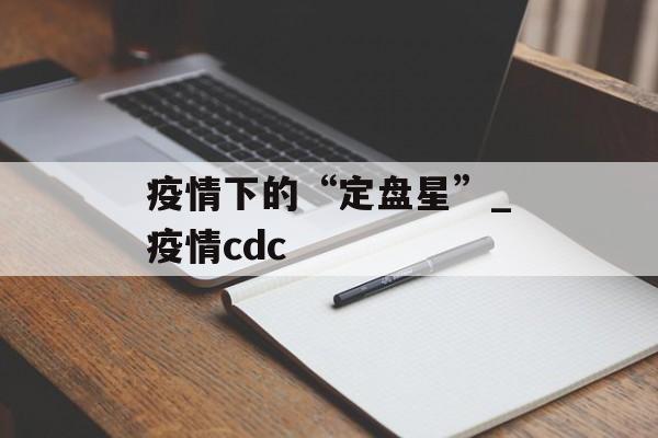 疫情下的“定盘星”_疫情cdc