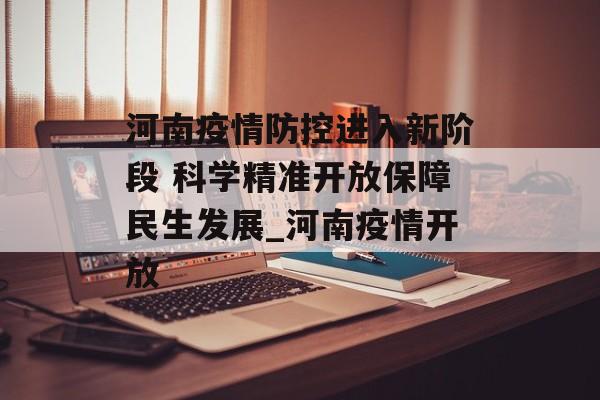 河南疫情防控进入新阶段 科学精准开放保障民生发展_河南疫情开放