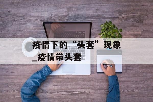 疫情下的“头套”现象_疫情带头套