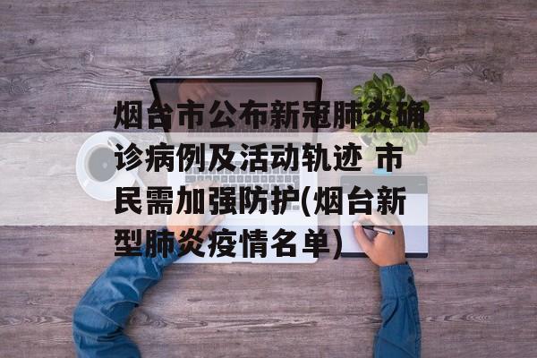 烟台市公布新冠肺炎确诊病例及活动轨迹 市民需加强防护(烟台新型肺炎疫情名单)