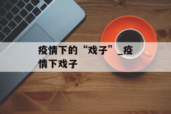 疫情下的“戏子”_疫情下戏子