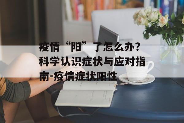 疫情“阳”了怎么办？科学认识症状与应对指南-疫情症状阳性