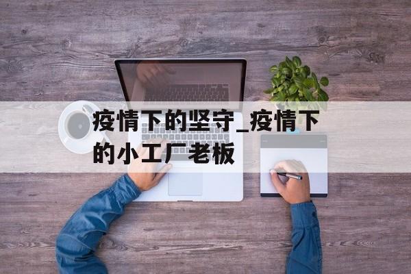 疫情下的坚守_疫情下的小工厂老板