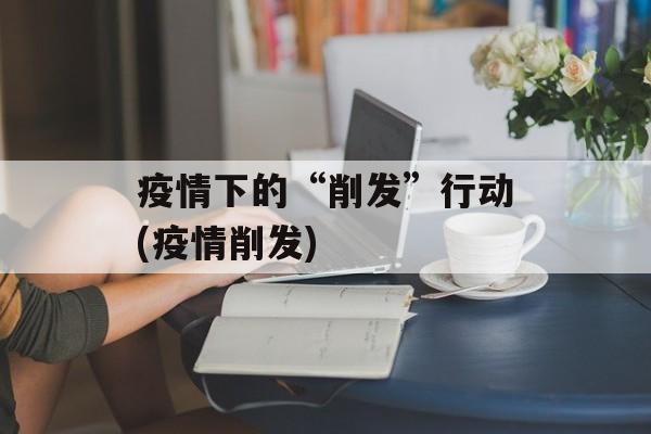 疫情下的“削发”行动(疫情削发)