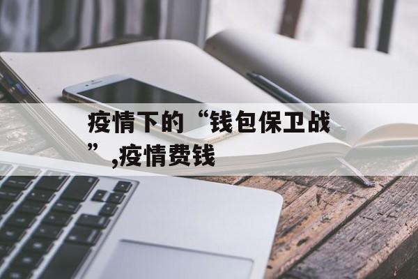 疫情下的“钱包保卫战”,疫情费钱