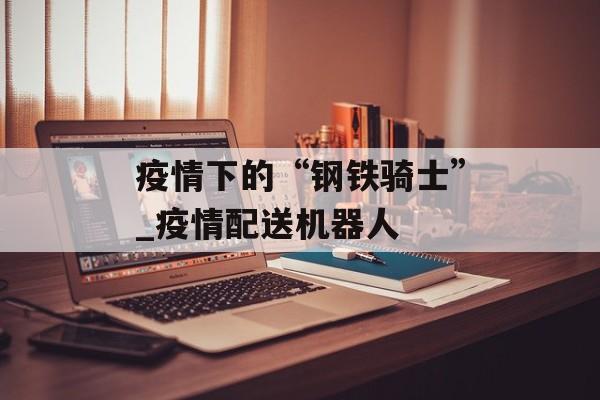 疫情下的“钢铁骑士”_疫情配送机器人