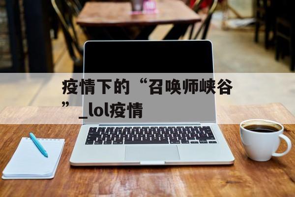 疫情下的“召唤师峡谷”_lol疫情