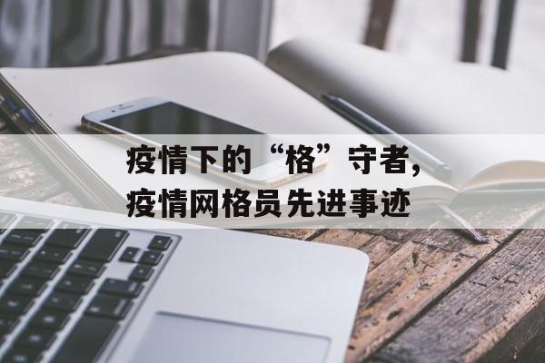 疫情下的“格”守者,疫情网格员先进事迹