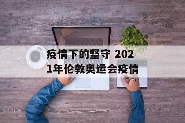 疫情下的坚守 2021年伦敦奥运会疫情