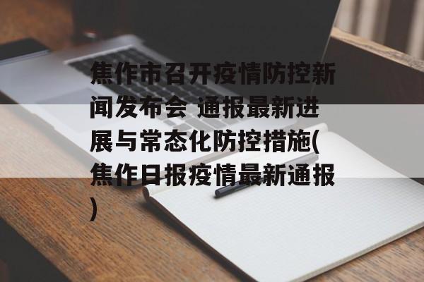 焦作市召开疫情防控新闻发布会 通报最新进展与常态化防控措施(焦作日报疫情最新通报)